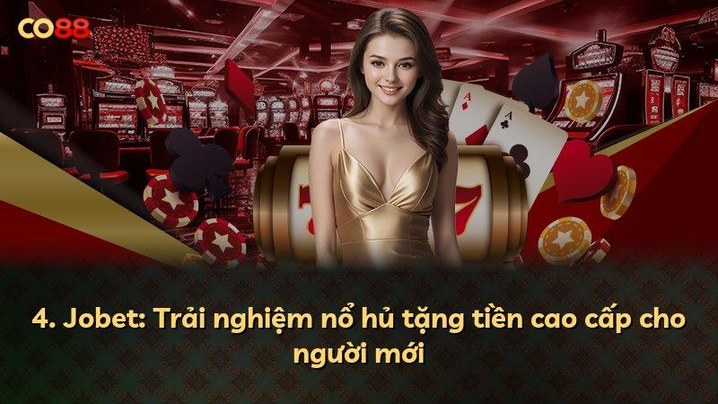 4. Jobet: Trải nghiệm nổ hủ tặng tiền cao cấp cho người mới