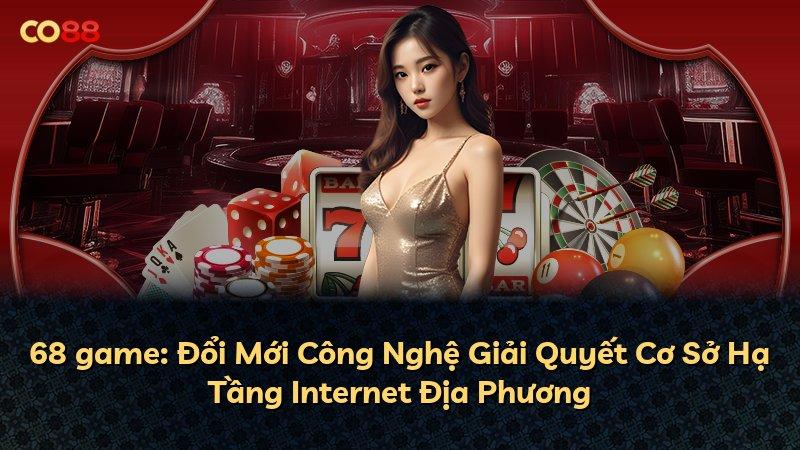 68 game: Đổi Mới Công Nghệ Giải Quyết Cơ Sở Hạ Tầng Internet Địa Phương