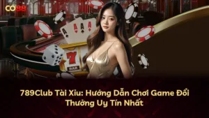 789Club Tài Xỉu: Hướng Dẫn Chơi Game Đổi Thưởng Uy Tín Nhất