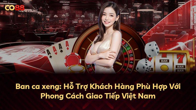 Ban ca xeng: Hỗ Trợ Khách Hàng Phù Hợp Với Phong Cách Giao Tiếp Việt Nam