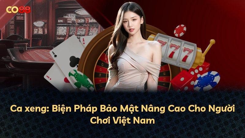 Ca xeng: Biện Pháp Bảo Mật Nâng Cao Cho Người Chơi Việt Nam