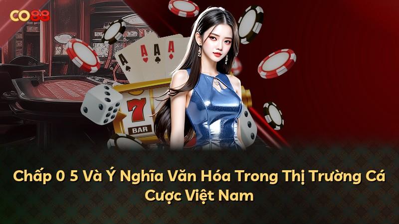 Chấp 0 5 Và Ý Nghĩa Văn Hóa Trong Thị Trường Cá Cược Việt Nam