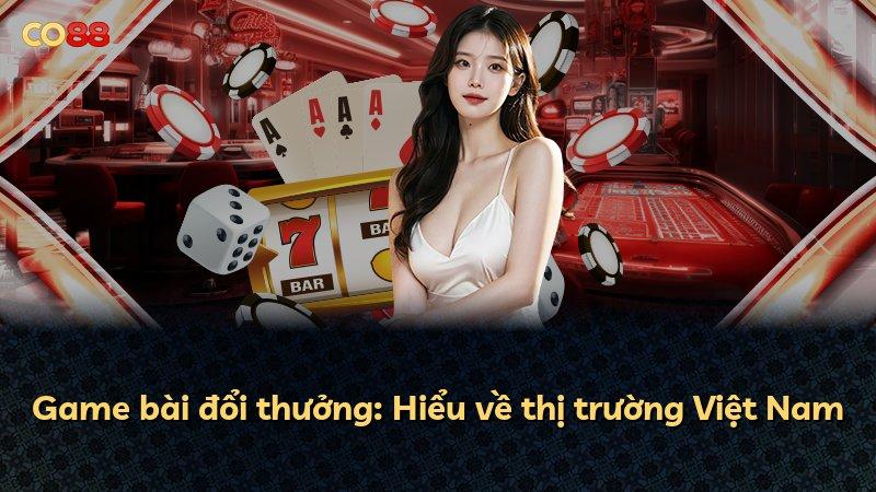 Game bài đổi thưởng: Hiểu về thị trường Việt Nam