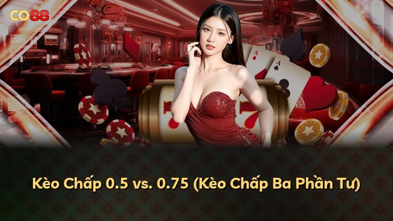 Kèo Chấp 0.5 vs. 0.75 (Kèo Chấp Ba Phần Tư)