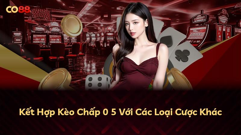 Kết Hợp Kèo Chấp 0 5 Với Các Loại Cược Khác