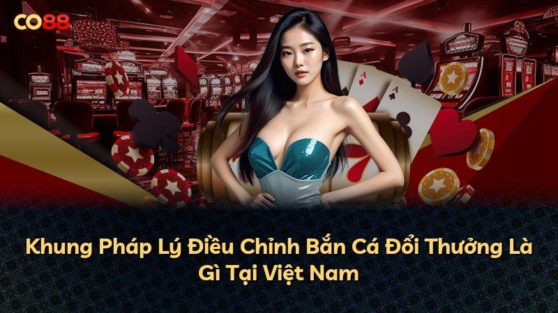 Khung Pháp Lý Điều Chỉnh Bắn Cá Đổi Thưởng Là Gì Tại Việt Nam
