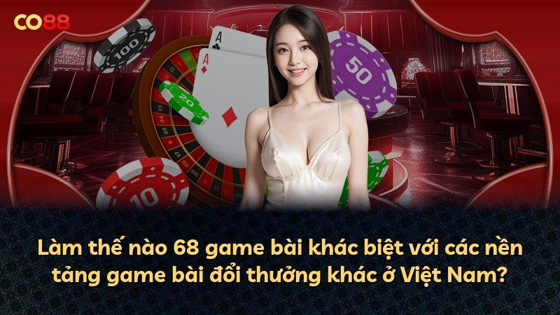 Làm thế nào 68 game bài khác biệt với các nền tảng game bài đổi thưởng khác ở Việt Nam?