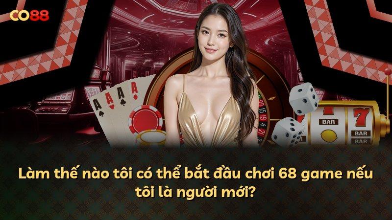 Làm thế nào tôi có thể bắt đầu chơi 68 game nếu tôi là người mới?