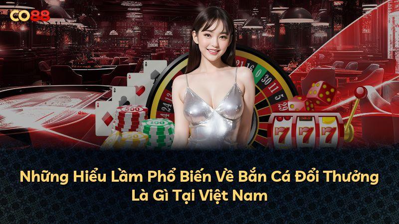 Những Hiểu Lầm Phổ Biến Về Bắn Cá Đổi Thưởng Là Gì Tại Việt Nam