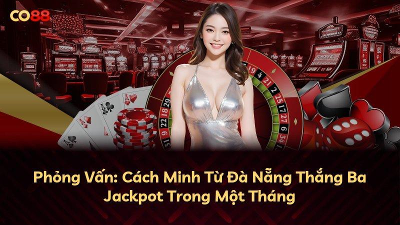 Phỏng Vấn: Cách Minh Từ Đà Nẵng Thắng Ba Jackpot Trong Một Tháng