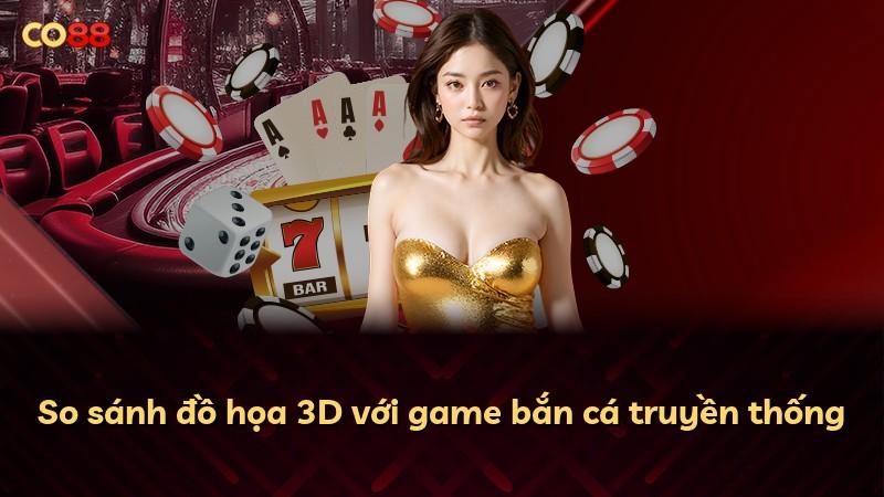 So sánh đồ họa 3D với game bắn cá truyền thống