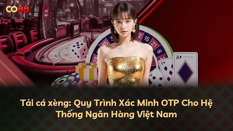 Tải cá xèng: Quy Trình Xác Minh OTP Cho Hệ Thống Ngân Hàng Việt Nam