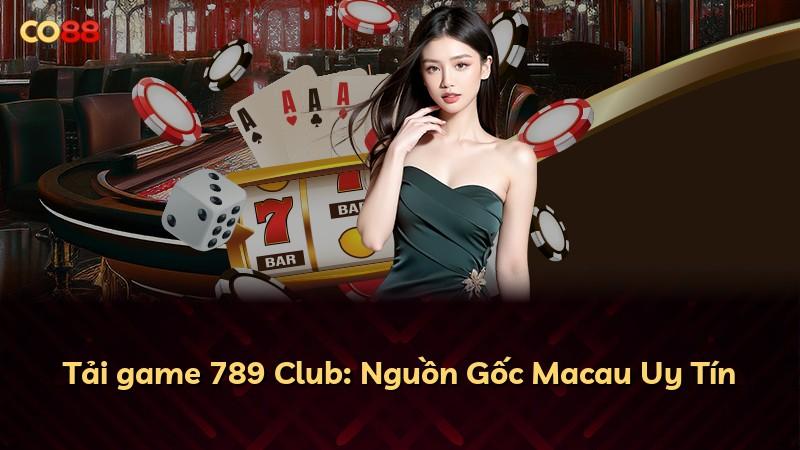 Tải game 789 Club: Nguồn Gốc Macau Uy Tín