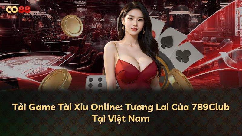Tải Game Tài Xỉu Online: Tương Lai Của 789Club Tại Việt Nam