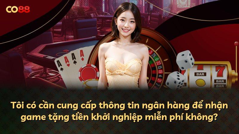 Tôi có cần cung cấp thông tin ngân hàng để nhận game tặng tiền khởi nghiệp miễn phí không?