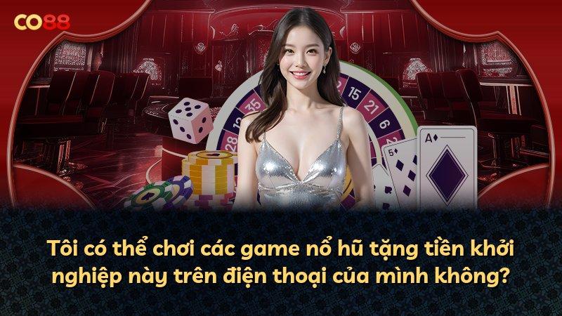 Tôi có thể chơi các game nổ hũ tặng tiền khởi nghiệp này trên điện thoại của mình không?