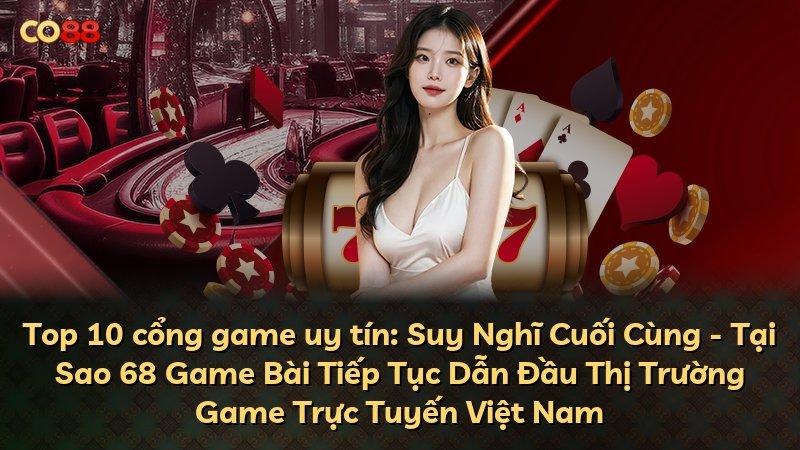 Top 10 cổng game uy tín: Suy Nghĩ Cuối Cùng - Tại Sao 68 Game Bài Tiếp Tục Dẫn Đầu Thị Trường Game Trực Tuyến Việt Nam