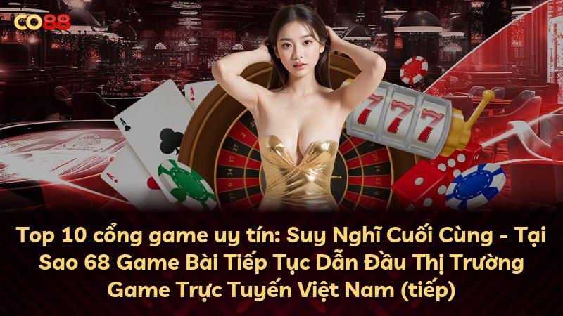 Top 10 cổng game uy tín: Suy Nghĩ Cuối Cùng - Tại Sao 68 Game Bài Tiếp Tục Dẫn Đầu Thị Trường Game Trực Tuyến Việt Nam (tiếp)