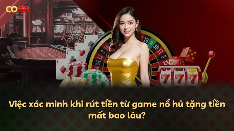 Việc xác minh khi rút tiền từ game nổ hủ tặng tiền mất bao lâu?