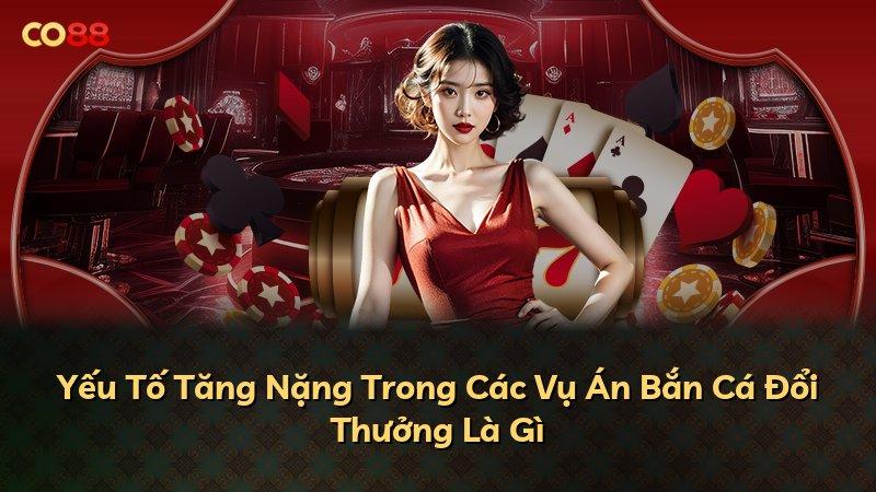 Yếu Tố Tăng Nặng Trong Các Vụ Án Bắn Cá Đổi Thưởng Là Gì