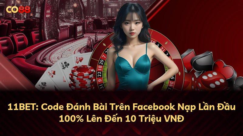 11BET: Code Đánh Bài Trên Facebook Nạp Lần Đầu 100% Lên Đến 10 Triệu VNĐ