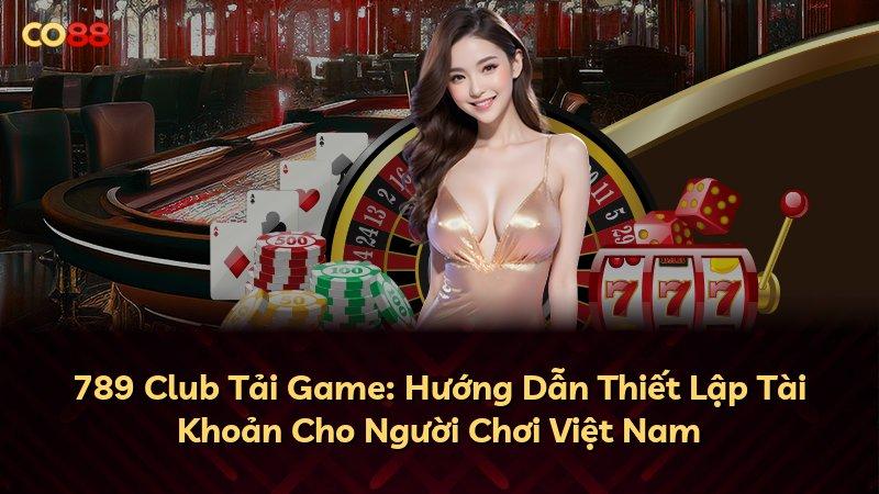789 Club Tải Game: Hướng Dẫn Thiết Lập Tài Khoản Cho Người Chơi Việt Nam