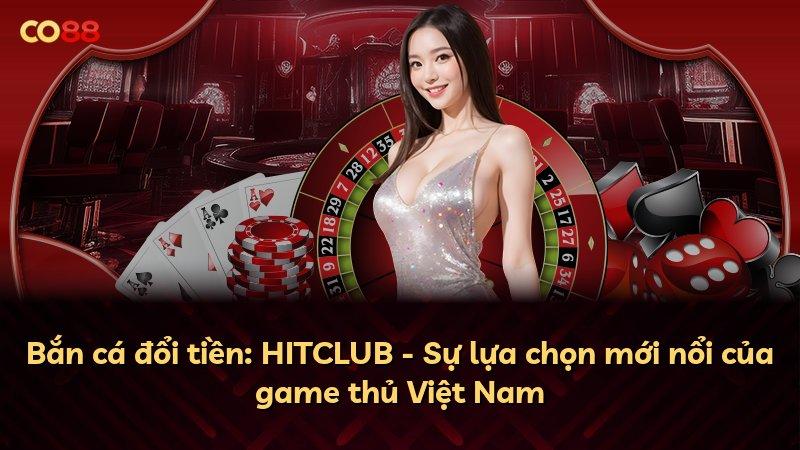 Bắn cá đổi tiền: HITCLUB - Sự lựa chọn mới nổi của game thủ Việt Nam