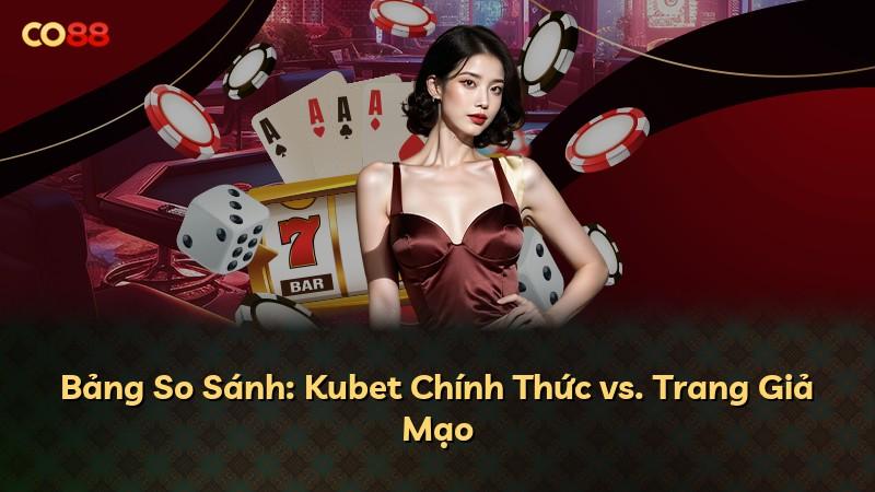 Bảng So Sánh: Kubet Chính Thức vs. Trang Giả Mạo