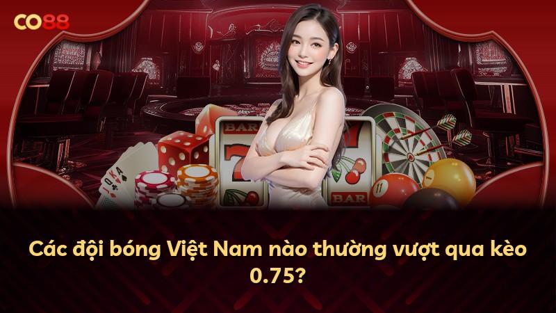 Các đội bóng Việt Nam nào thường vượt qua kèo 0.75?