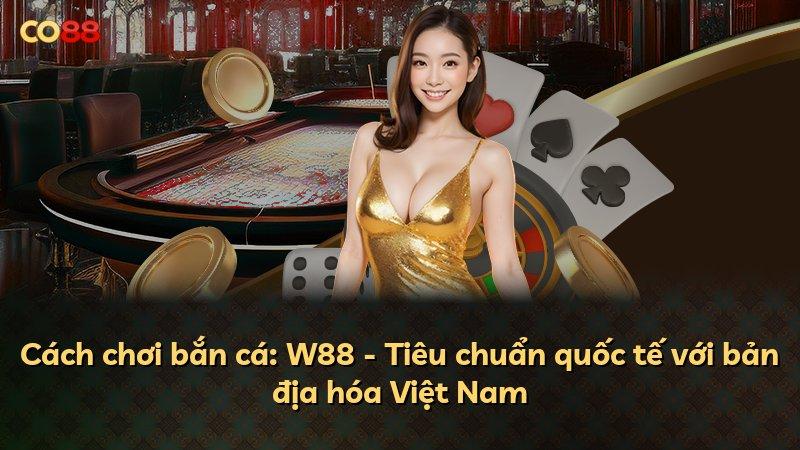 Cách chơi bắn cá: W88 - Tiêu chuẩn quốc tế với bản địa hóa Việt Nam