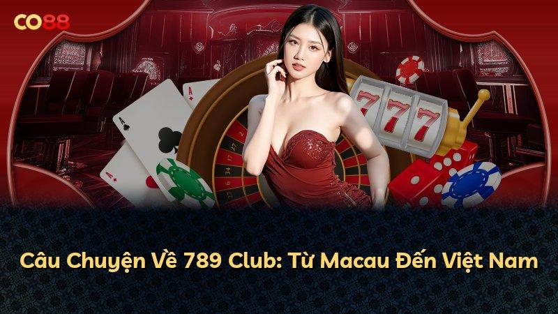 Câu Chuyện Về 789 Club: Từ Macau Đến Việt Nam