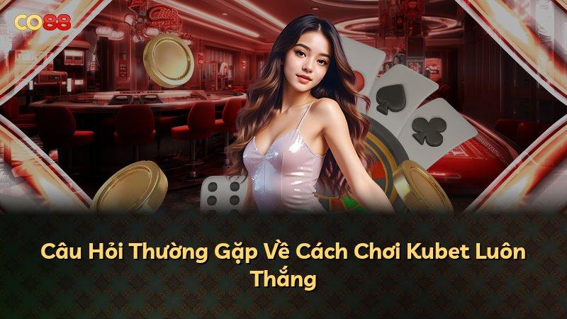 Câu Hỏi Thường Gặp Về Cách Chơi Kubet Luôn Thắng