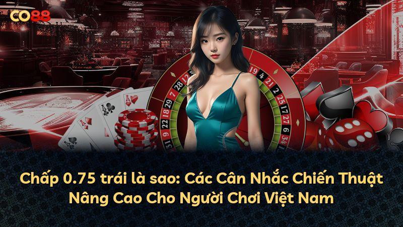 Chấp 0.75 trái là sao: Các Cân Nhắc Chiến Thuật Nâng Cao Cho Người Chơi Việt Nam