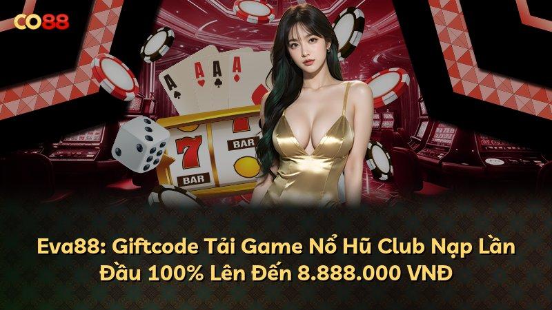 Eva88: Giftcode Tải Game Nổ Hũ Club Nạp Lần Đầu 100% Lên Đến 8.888.000 VNĐ
