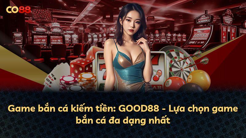 Game bắn cá kiếm tiền: GOOD88 - Lựa chọn game bắn cá đa dạng nhất