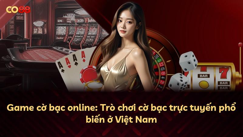 Game cờ bạc online: Trò chơi cờ bạc trực tuyến phổ biến ở Việt Nam