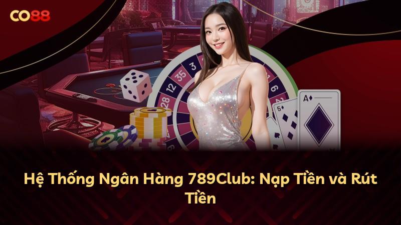 Hệ Thống Ngân Hàng 789Club: Nạp Tiền và Rút Tiền