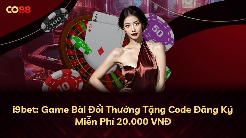 i9bet: Game Bài Đổi Thưởng Tặng Code Đăng Ký Miễn Phí 20.000 VNĐ