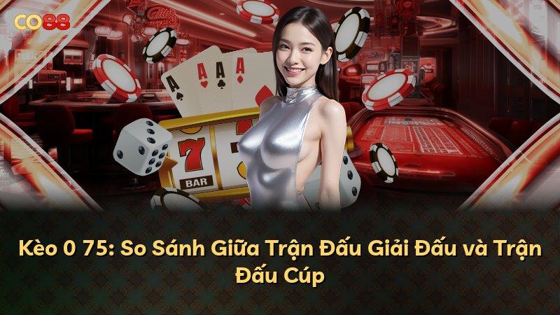 Kèo 0 75: So Sánh Giữa Trận Đấu Giải Đấu và Trận Đấu Cúp