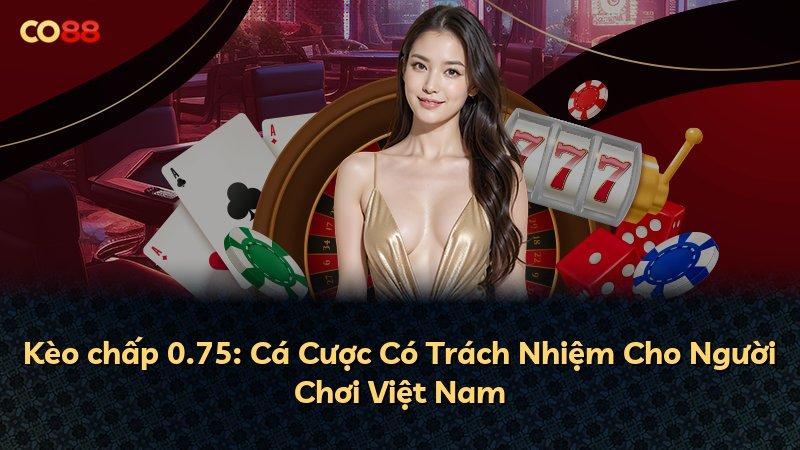 Kèo chấp 0.75: Cá Cược Có Trách Nhiệm Cho Người Chơi Việt Nam