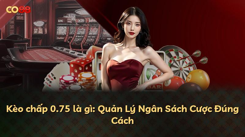 Kèo chấp 0.75 là gì: Quản Lý Ngân Sách Cược Đúng Cách