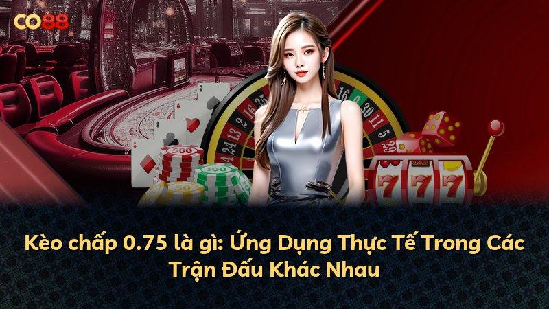 Kèo chấp 0.75 là gì: Ứng Dụng Thực Tế Trong Các Trận Đấu Khác Nhau