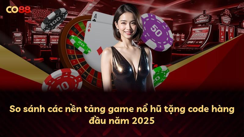 So sánh các nền tảng game nổ hũ tặng code hàng đầu năm 2025