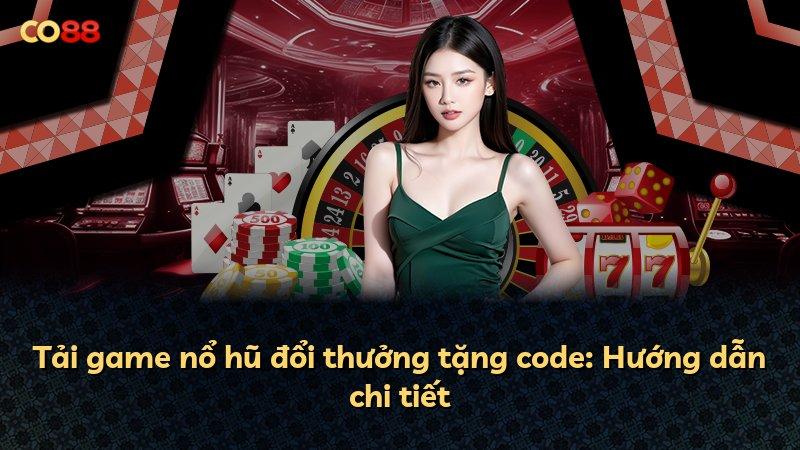 Tải game nổ hũ đổi thưởng tặng code: Hướng dẫn chi tiết