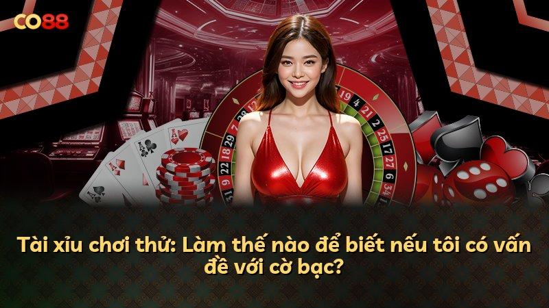 Tài xỉu chơi thử: Làm thế nào để biết nếu tôi có vấn đề với cờ bạc?