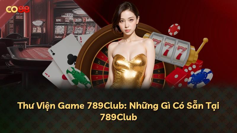 Thư Viện Game 789Club: Những Gì Có Sẵn Tại 789Club
