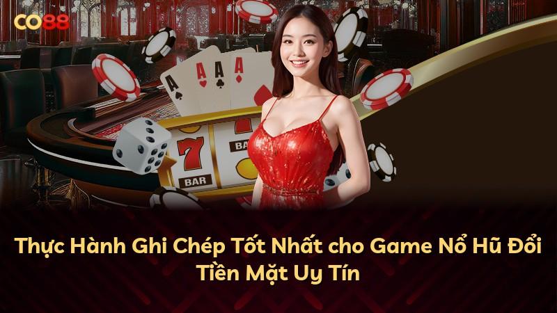 Thực Hành Ghi Chép Tốt Nhất cho Game Nổ Hũ Đổi Tiền Mặt Uy Tín