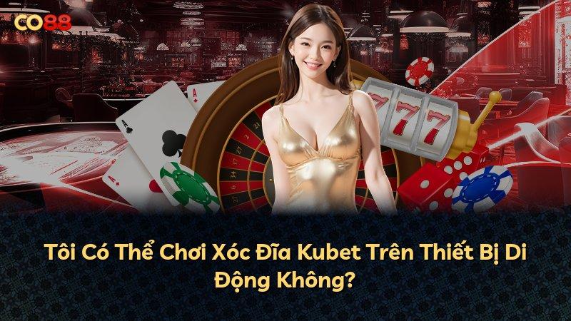 Tôi Có Thể Chơi Xóc Đĩa Kubet Trên Thiết Bị Di Động Không?