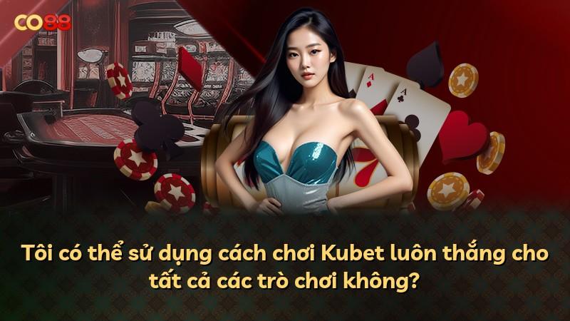 Tôi có thể sử dụng cách chơi Kubet luôn thắng cho tất cả các trò chơi không?