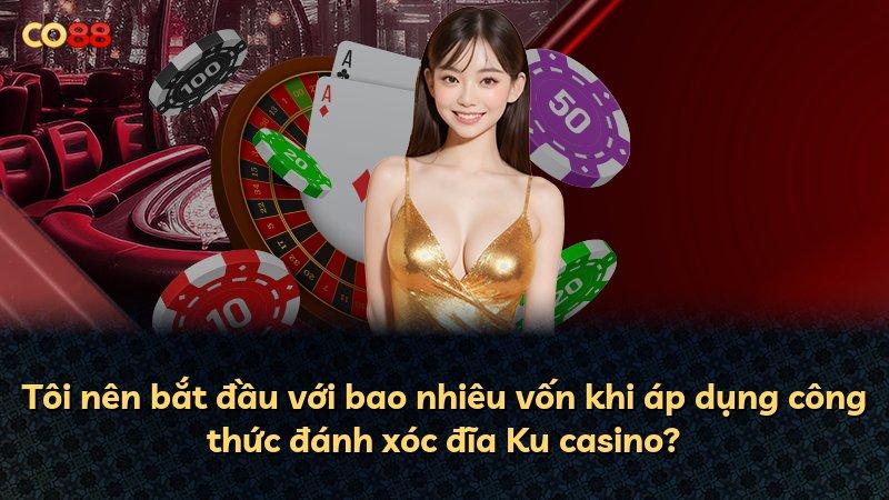 Tôi nên bắt đầu với bao nhiêu vốn khi áp dụng công thức đánh xóc đĩa Ku casino?